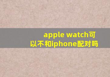 apple watch可以不和iphone配对吗